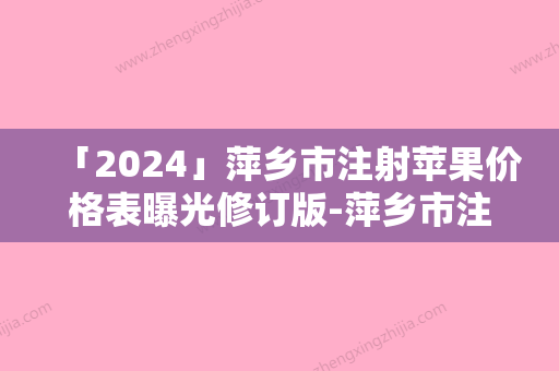 「2024」萍乡市注射苹果价格表曝光修订版-萍乡市注射苹果手术价格需要多少呢