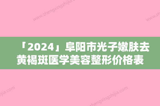 「2024」阜阳市光子嫩肤去黄褐斑医学美容整形价格表新鲜出炉-阜阳市光子嫩肤去黄褐斑价格大约多少