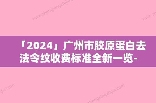 「2024」广州市胶原蛋白去法令纹收费标准全新一览-广州市胶原蛋白去法令纹手术一般价格是多少钱