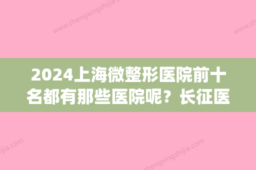 2024上海微整形医院前十名都有那些医院呢？长征医院&上海九院	，还有...(上海哪个医院微整形比较好)