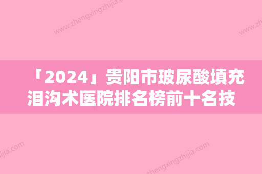 「2024」贵阳市玻尿酸填充泪沟术医院排名榜前十名技术整合（贵阳市玻尿酸填充泪沟术整形医院）