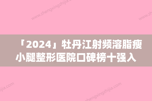 「2024」牡丹江射频溶脂瘦小腿整形医院口碑榜十强入选机构名单公布(牡丹江十强审美医院名单出炉，这些医院值得信赖！)