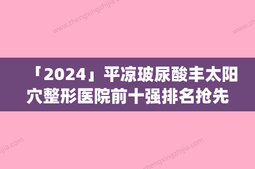 「2024」平凉玻尿酸丰太阳穴整形医院前十强排名抢先了解(平凉丰太阳穴排名前十强	，为你找到优质的玻尿酸丰太阳穴整形医院)