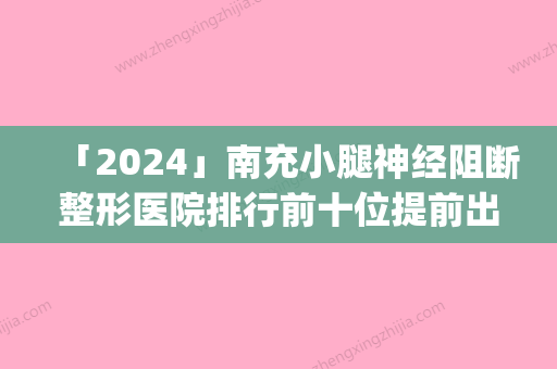 「2024」南充小腿神经阻断整形医院排行前十位提前出炉(南充小腿神经阻断整形医院排名前十	，你知道吗？)