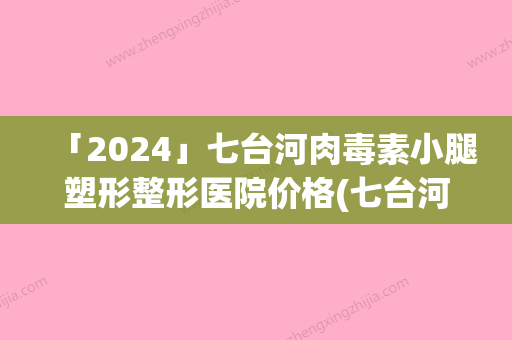 「2024」七台河肉毒素小腿塑形整形医院价格(七台河肉毒素小腿塑形整形医院哪家好？价格如何？)