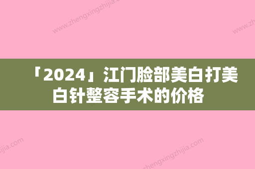 「2024」江门脸部美白打美白针整容手术的价格