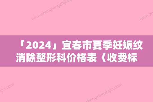 「2024」宜春市夏季妊娠纹消除整形科价格表（收费标准）-宜春市夏季妊娠纹消除价钱如何计算