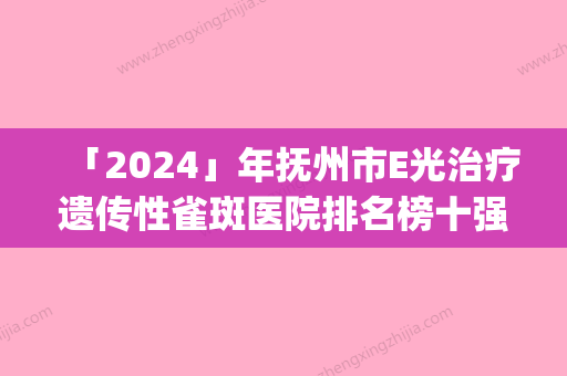 「2024」年抚州市E光治疗遗传性雀斑医院排名榜十强实力评测(抚州市E光治疗遗传性雀斑整形医院)