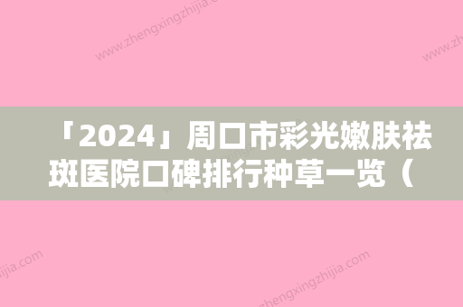 「2024」周口市彩光嫩肤祛斑医院口碑排行种草一览（周口市彩光嫩肤祛斑整形医院）