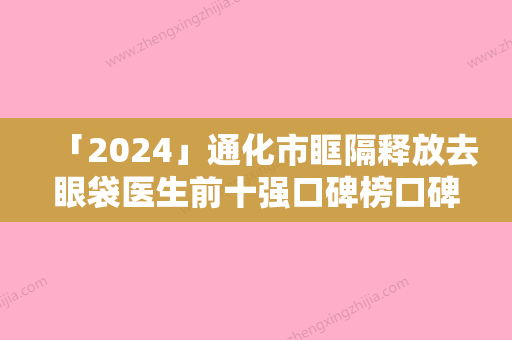 「2024」通化市眶隔释放去眼袋医生前十强口碑榜口碑好-通化市黄红深整形医生