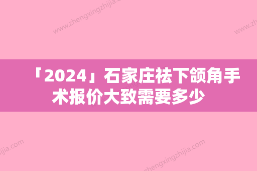 「2024」石家庄祛下颌角手术报价大致需要多少