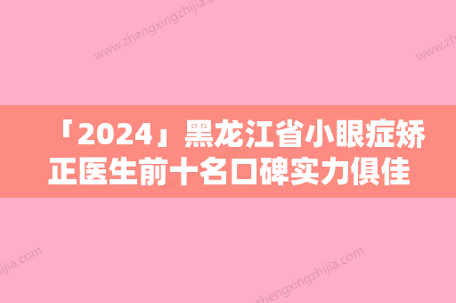 「2024」黑龙江省小眼症矫正医生前十名口碑实力俱佳-黑龙江省车桂兰整形医生