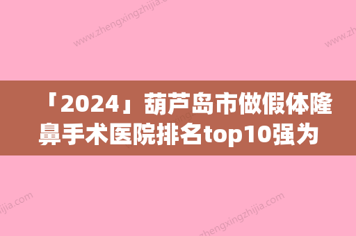 「2024」葫芦岛市做假体隆鼻手术医院排名top10强为您精选(葫芦岛市做假体隆鼻手术整形医院)