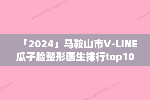 「2024」马鞍山市V-LINE瓜子脸整形医生排行top10榜单公布（廉乐天医生潜力股专家于此）