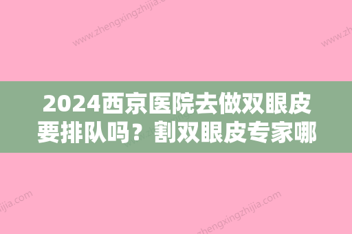 2024西京医院去做双眼皮要排队吗？割双眼皮专家哪个比较好？真人案例