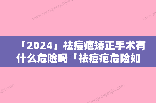 「2024」祛痘疤矫正手术有什么危险吗「祛痘疤危险如何避免呢」