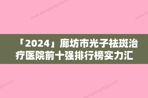 「2024」廊坊市光子祛斑治疗医院前十强排行榜实力汇总（廊坊市光子祛斑治疗整形医院）