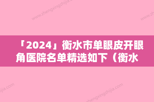 「2024」衡水市单眼皮开眼角医院名单精选如下（衡水市单眼皮开眼角整形医院）