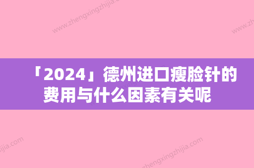 「2024」德州进口瘦脸针的费用与什么因素有关呢