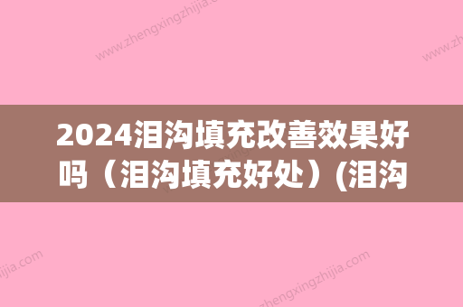 2024泪沟填充改善效果好吗（泪沟填充好处）(泪沟填充用什么方法比较好2024)