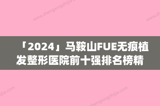 「2024」马鞍山FUE无痕植发整形医院前十强排名榜精品医(马鞍山FUE无痕植发整形医院排名前十，选择精品医疗服务)