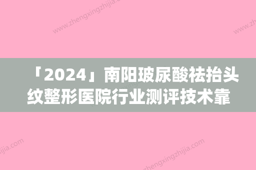 「2024」南阳玻尿酸祛抬头纹整形医院行业测评技术靠前(南阳玻尿酸祛抬头纹整形医院测评：技术的行业排名)