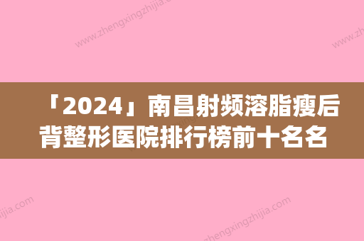 「2024」南昌射频溶脂瘦后背整形医院排行榜前十名名气远扬(南昌射频溶脂瘦后背医院top10盘点：名气与实力俱佳)