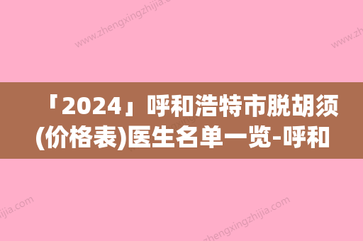 「2024」呼和浩特市脱胡须(价格表)医生名单一览-呼和浩特市脱胡须均价为1916元