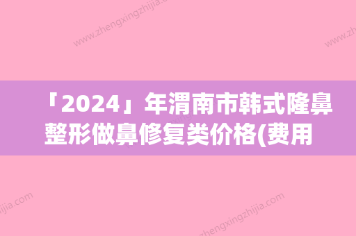 「2024」年渭南市韩式隆鼻整形做鼻修复类价格(费用)在线一览（渭南市韩式隆鼻整形做鼻手术价格大概多少）