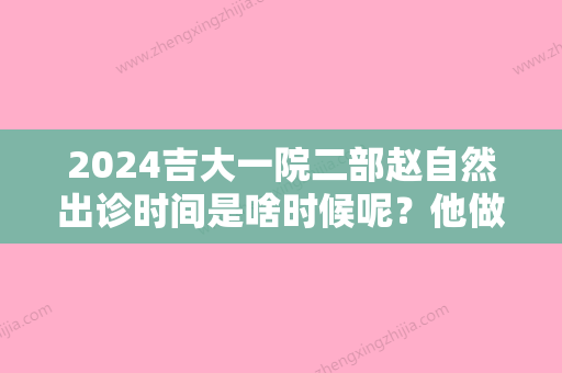 2024吉大一院二部赵自然出诊时间是啥时候呢？他做的隆鼻技术怎么样呢？