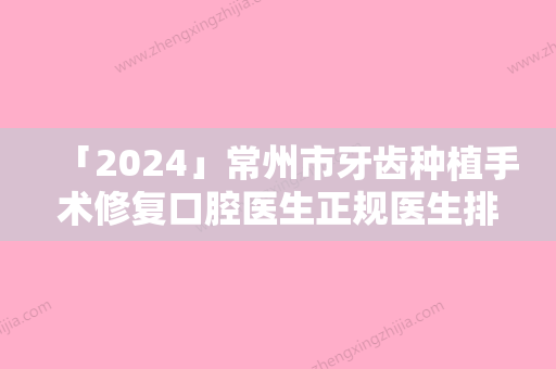 「2024」常州市牙齿种植手术修复口腔医生正规医生排名分享给你-常州市牙齿种植手术修复口腔医生