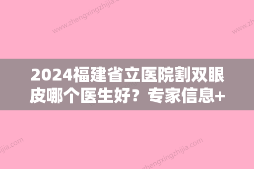 2024福建省立医院割双眼皮哪个医生好？专家信息+双眼皮案例+价格表2024