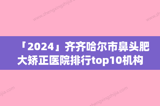 「2024」齐齐哈尔市鼻头肥大矫正医院排行top10机构推荐（齐齐哈尔市鼻头肥大矫正整形医院）