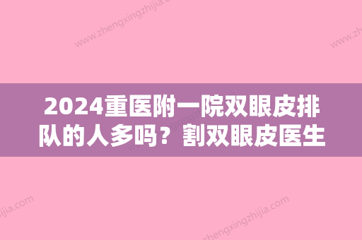 2024重医附一院双眼皮排队的人多吗？割双眼皮医生信息+割双眼皮真实案例