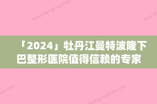 「2024」牡丹江曼特波隆下巴整形医院值得信赖的专家(牡丹江曼特波隆下巴整形专家团队，值得信赖的整形美容专家)