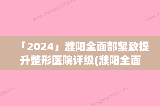 「2024」濮阳全面部紧致提升整形医院评级(濮阳全面部紧致提升，专家医院指南)