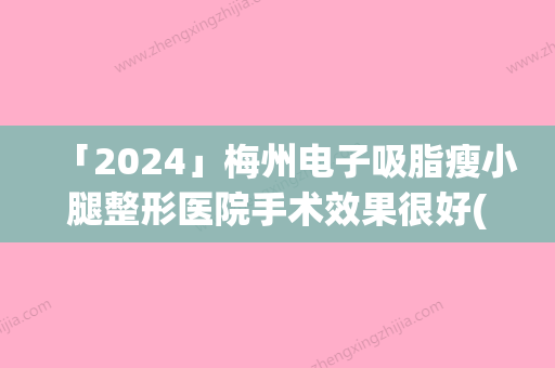 「2024」梅州电子吸脂瘦小腿整形医院手术效果很好(梅州电子吸脂瘦小腿 效果好：让你重获美丽的小腿)