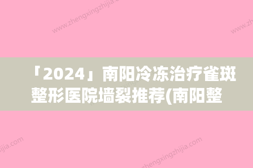 「2024」南阳冷冻治疗雀斑整形医院墙裂推荐(南阳整形医院推荐：冷冻治疗雀斑	，告别烦恼)