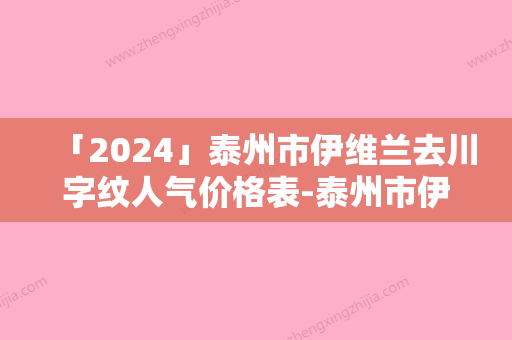 「2024」泰州市伊维兰去川字纹人气价格表-泰州市伊维兰去川字纹方法及费用