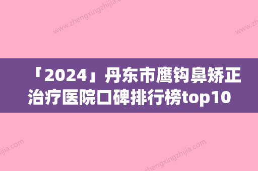 「2024」丹东市鹰钩鼻矫正治疗医院口碑排行榜top10重点介绍（丹东富雅华医玩美整形优劣势详解）