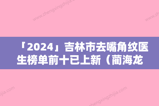 「2024」吉林市去嘴角纹医生榜单前十已上新（蔺海龙医生专业水平如何一看便知）