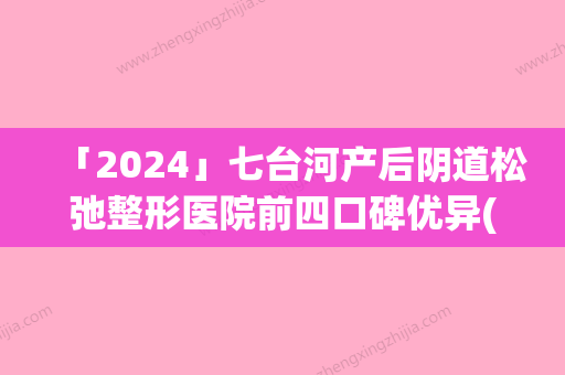 「2024」七台河产后阴道松弛整形医院前四口碑优异(七台河受欢迎的产后阴道紧缩整形医院	，专家团队经验丰富，安全放心！)