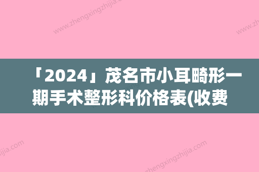 「2024」茂名市小耳畸形一期手术整形科价格表(收费标准)公示-茂名市小耳畸形一期手术手术价格是多少啊