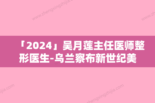 「2024」吴月莲主任医师整形医生-乌兰察布新世纪美容整形医院吴月莲主任医师医生注射瘦脸针连年上榜