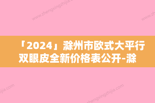 「2024」滁州市欧式大平行双眼皮全新价格表公开-滁州市欧式大平行双眼皮价格多少