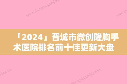 「2024」晋城市微创隆胸手术医院排名前十佳更新大盘点（晋城市微创隆胸手术整形医院）