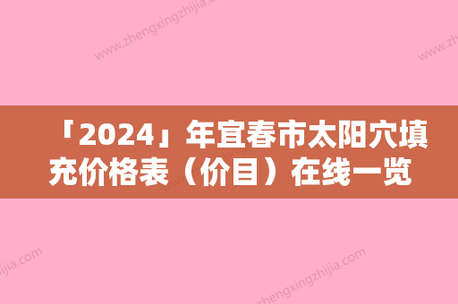 「2024」年宜春市太阳穴填充价格表（价目）在线一览（宜春市太阳穴填充价格要花多少钱）