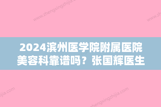 2024滨州医学院附属医院美容科靠谱吗？张国辉医生介绍+去疤痕案例