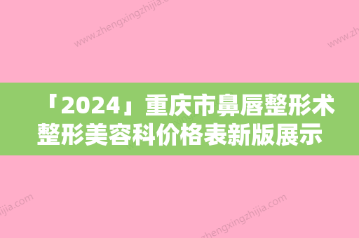 「2024」重庆市鼻唇整形术整形美容科价格表新版展示-重庆市鼻唇整形术可能要多少钱