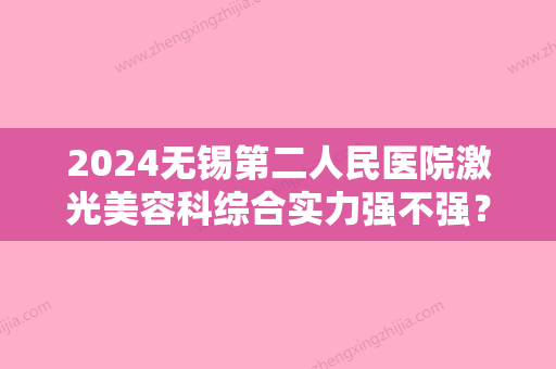 2024无锡第二人民医院激光美容科综合实力强不强？做祛斑靠谱吗？价格贵不贵